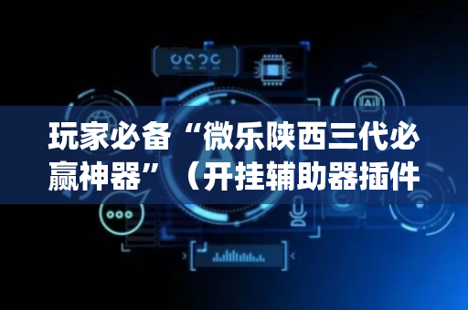 玩家必备“微乐陕西三代必赢神器”（开挂辅助器插件)
