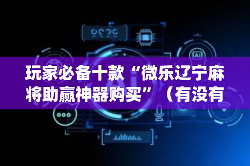 玩家必备十款“微乐辽宁麻将助赢神器购买”（有没有猫腻)