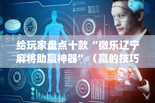 给玩家盘点十款“微乐辽宁麻将助赢神器”（赢的技巧规律)