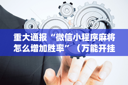 重大通报“微信小程序麻将怎么增加胜率”（万能开挂器)
