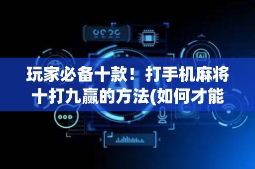 玩家必备十款！打手机麻将十打九赢的方法(如何才能赢)