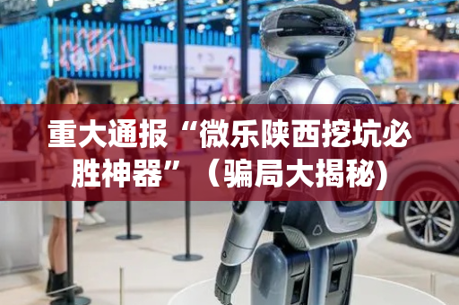 重大通报“微乐陕西挖坑必胜神器”（骗局大揭秘)