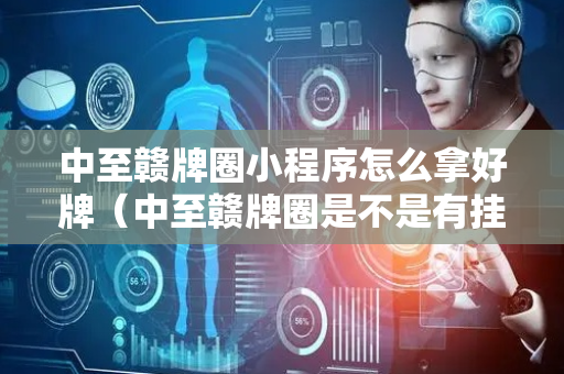 中至赣牌圈小程序怎么拿好牌（中至赣牌圈是不是有挂）