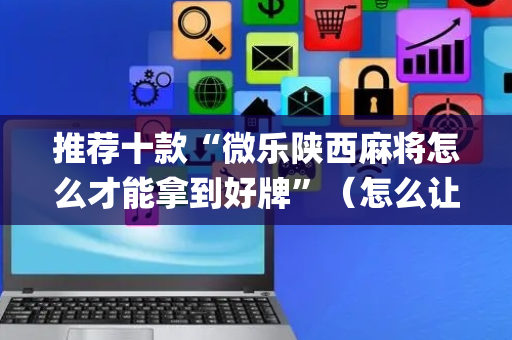 推荐十款“微乐陕西麻将怎么才能拿到好牌”（怎么让系统给自己好牌)