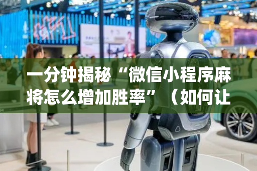 一分钟揭秘“微信小程序麻将怎么增加胜率”（如何让系统发好牌)