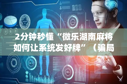 2分钟秒懂“微乐湖南麻将如何让系统发好牌”（骗局大揭秘)