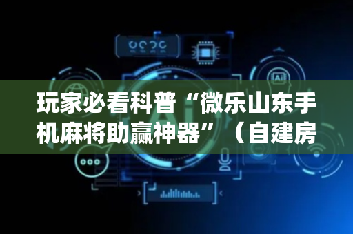 玩家必看科普“微乐山东手机麻将助赢神器”（自建房怎么赢)