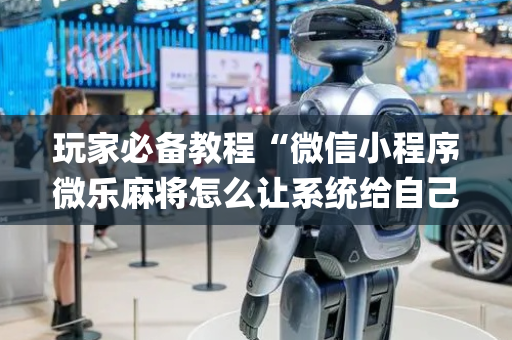 玩家必备教程“微信小程序微乐麻将怎么让系统给自己好牌”（神器最新免费)