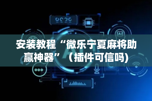 安装教程“微乐宁夏麻将助赢神器”（插件可信吗)