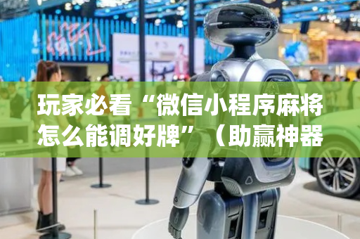 玩家必看“微信小程序麻将怎么能调好牌”（助赢神器)