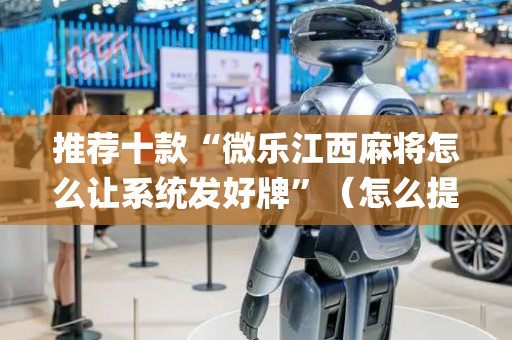 推荐十款“微乐江西麻将怎么让系统发好牌”（怎么提高胜率)
