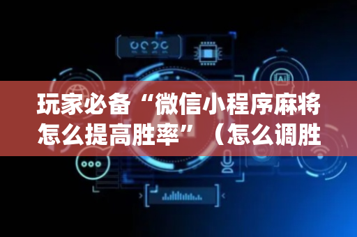 玩家必备“微信小程序麻将怎么提高胜率”（怎么调胜率)