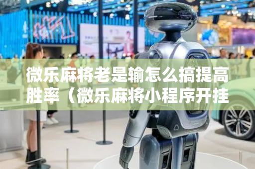 微乐麻将老是输怎么搞提高胜率（微乐麻将小程序开挂免费下载安装）