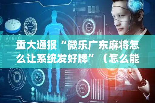 重大通报“微乐广东麻将怎么让系统发好牌”（怎么能得到好牌)