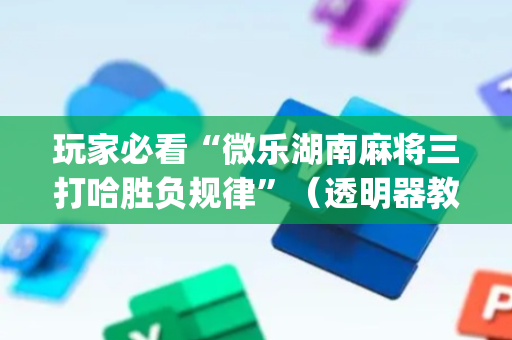 玩家必看“微乐湖南麻将三打哈胜负规律”（透明器教程)
