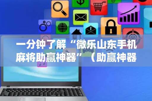 一分钟了解“微乐山东手机麻将助赢神器”（助赢神器购买)