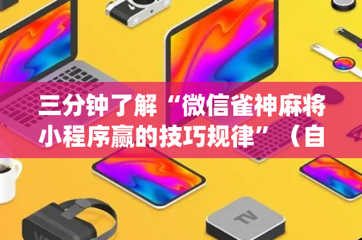 三分钟了解“微信雀神麻将小程序赢的技巧规律”（自建房怎么拿好牌)