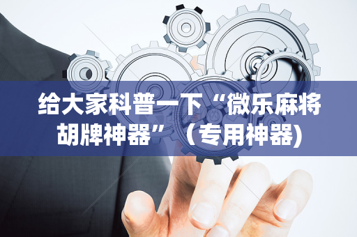 给大家科普一下“微乐麻将胡牌神器”（专用神器)