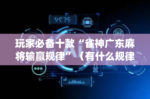 玩家必备十款“雀神广东麻将输赢规律”（有什么规律)