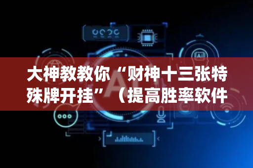 大神教教你“财神十三张特殊牌开挂”（提高胜率软件)