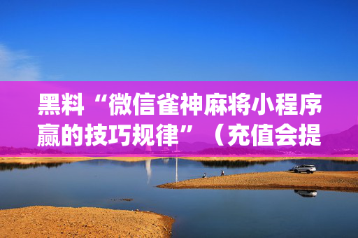 黑料“微信雀神麻将小程序赢的技巧规律”（充值会提高胜率么)