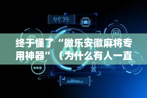 终于懂了“微乐安徽麻将专用神器”（为什么有人一直赢)