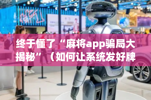 终于懂了“麻将app骗局大揭秘”（如何让系统发好牌)