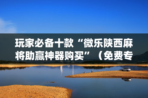 玩家必备十款“微乐陕西麻将助赢神器购买”（免费专用神器)