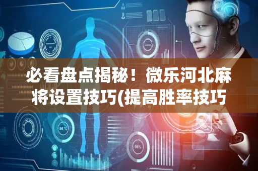 必看盘点揭秘！微乐河北麻将设置技巧(提高胜率技巧)
