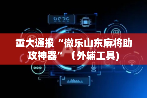 重大通报“微乐山东麻将助攻神器”（外辅工具)