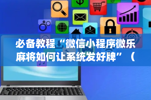 必备教程“微信小程序微乐麻将如何让系统发好牌”（自建房怎么拿好牌)