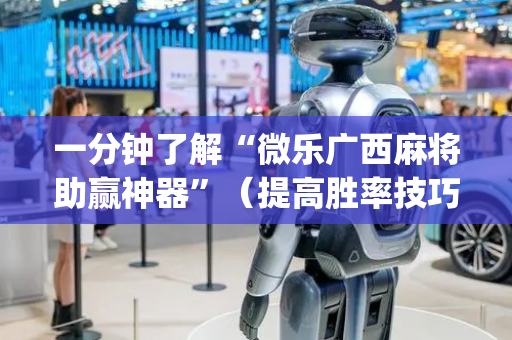 一分钟了解“微乐广西麻将助赢神器”（提高胜率技巧)