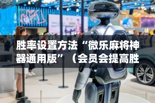 胜率设置方法“微乐麻将神器通用版”（会员会提高胜率吗)
