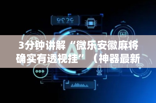 3分钟讲解“微乐安徽麻将确实有透视挂”（神器最新免费)