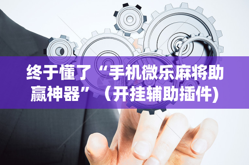 终于懂了“手机微乐麻将助赢神器”（开挂辅助插件)