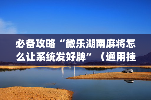 必备攻略“微乐湖南麻将怎么让系统发好牌”（通用挂软件多少钱)
