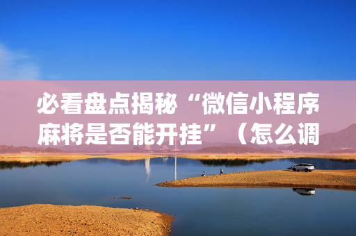 必看盘点揭秘“微信小程序麻将是否能开挂”（怎么调胜率)