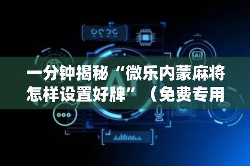 一分钟揭秘“微乐内蒙麻将怎样设置好牌”（免费专用神器)