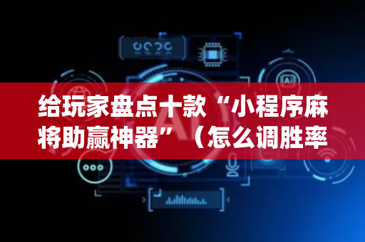 给玩家盘点十款“小程序麻将助赢神器”（怎么调胜率)