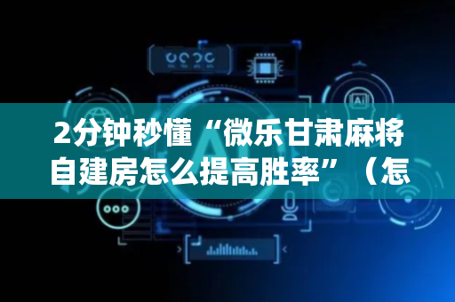 2分钟秒懂“微乐甘肃麻将自建房怎么提高胜率”（怎么控制输赢)