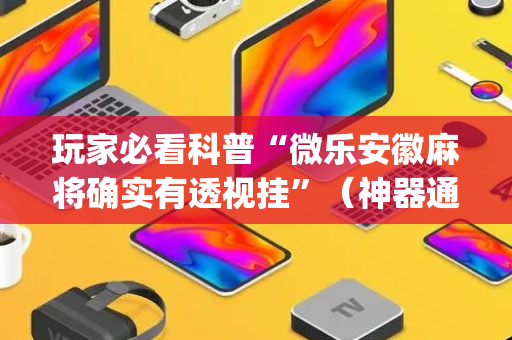玩家必看科普“微乐安徽麻将确实有透视挂”（神器通用版)