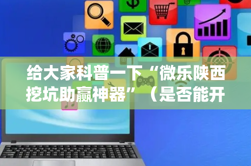 给大家科普一下“微乐陕西挖坑助赢神器”（是否能开挂)