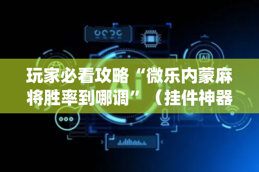 玩家必看攻略“微乐内蒙麻将胜率到哪调”（挂件神器)