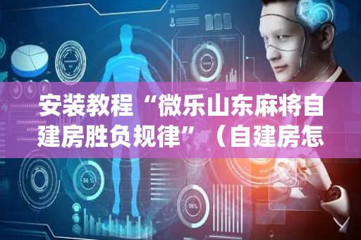 安装教程“微乐山东麻将自建房胜负规律”（自建房怎么赢)