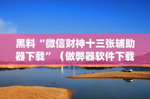 黑料“微信财神十三张辅助器下载”（做弊器软件下载)