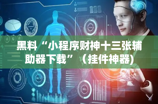 黑料“小程序财神十三张辅助器下载”（挂件神器)