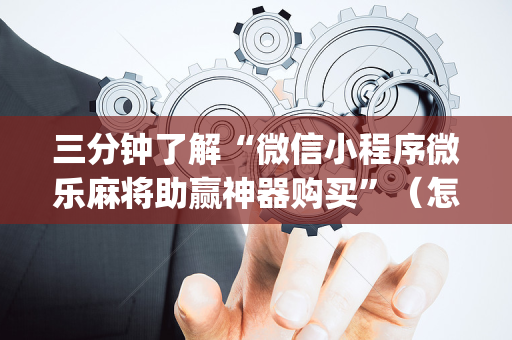 三分钟了解“微信小程序微乐麻将助赢神器购买”（怎么设置才能赢)