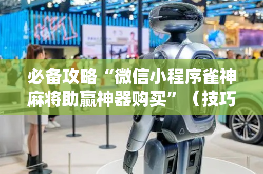必备攻略“微信小程序雀神麻将助赢神器购买”（技巧和打好牌方法)