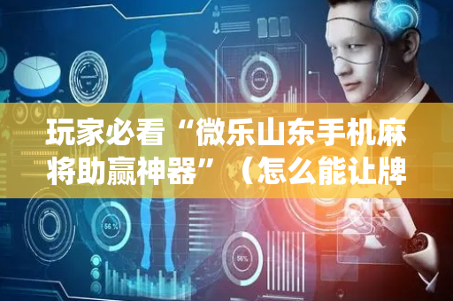 玩家必看“微乐山东手机麻将助赢神器”（怎么能让牌好一点)