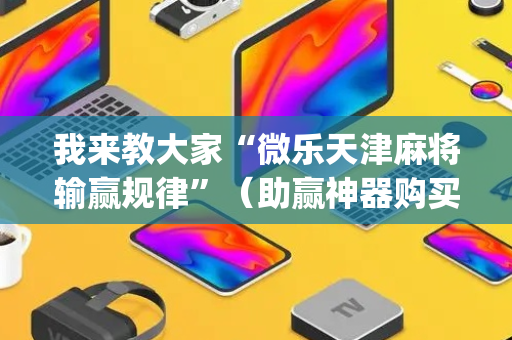 我来教大家“微乐天津麻将输赢规律”（助赢神器购买)